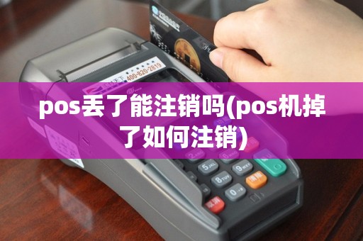 pos丢了能注销吗(pos机掉了如何注销)