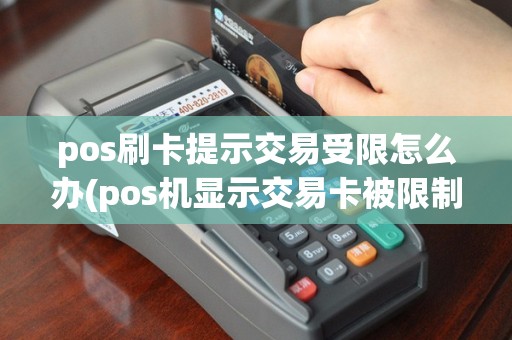 pos刷卡提示交易受限怎么办(pos机显示交易卡被限制)