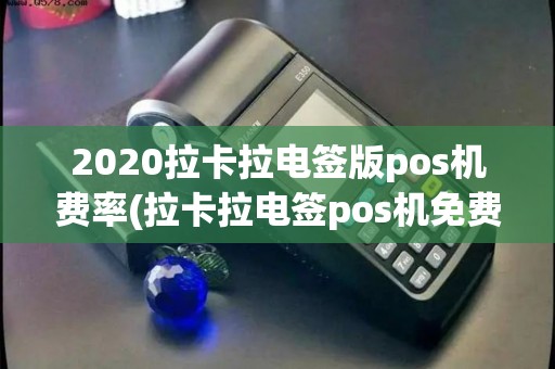 2020拉卡拉电签版pos机费率(拉卡拉电签pos机免费)