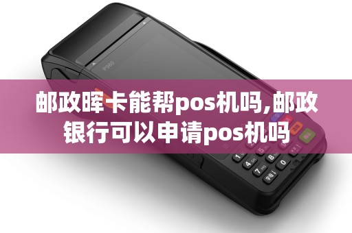 邮政晖卡能帮pos机吗,邮政银行可以申请pos机吗