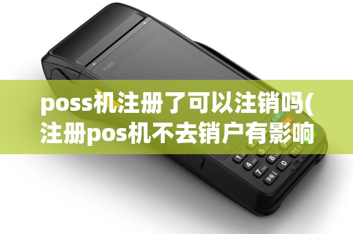 poss机注册了可以注销吗(注册pos机不去销户有影响吗)