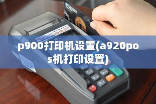 p900打印机设置(a920pos机打印设置)