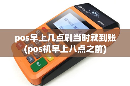 pos早上几点刷当时就到账(pos机早上八点之前)