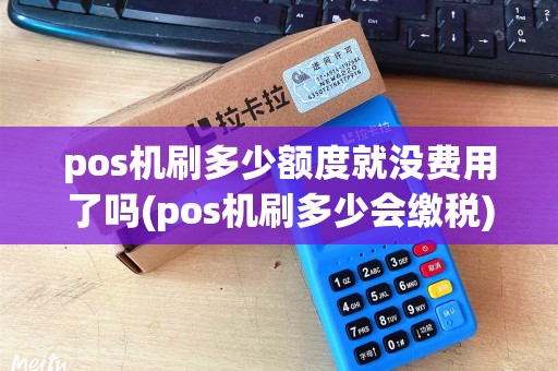pos机刷多少额度就没费用了吗(pos机刷多少会缴税)