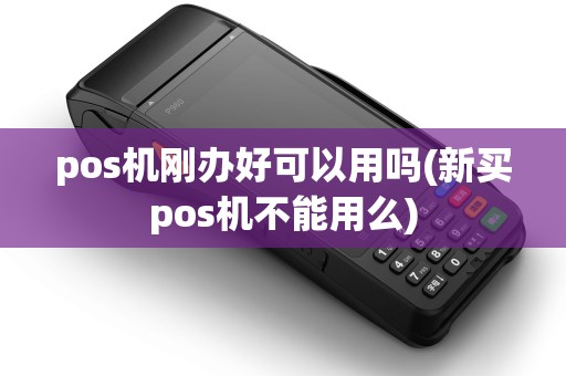 pos机刚办好可以用吗(新买pos机不能用么)