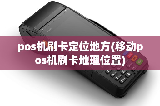 pos机刷卡定位地方(移动pos机刷卡地理位置)