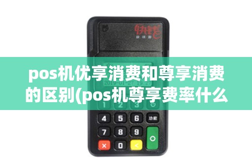 pos机优享消费和尊享消费的区别(pos机尊享费率什么意思)