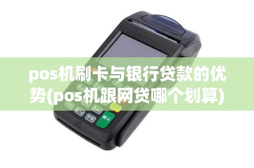pos机刷卡与银行贷款的优势(pos机跟网贷哪个划算)