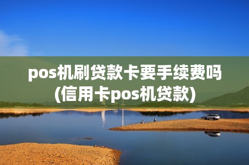 pos机刷贷款卡要手续费吗(信用卡pos机贷款)