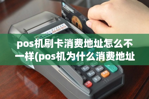 pos机刷卡消费地址怎么不一样(pos机为什么消费地址不对)