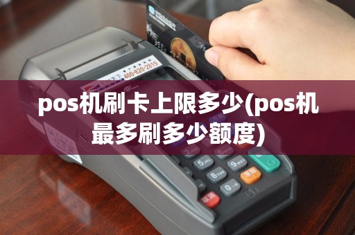 pos机刷卡上限多少(pos机最多刷多少额度)