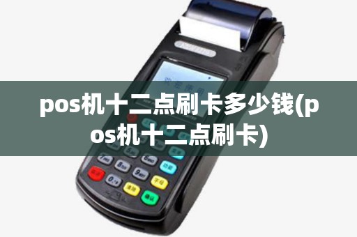 pos机十二点刷卡多少钱(pos机十二点刷卡)