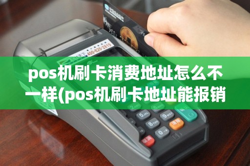pos机刷卡消费地址怎么不一样(pos机刷卡地址能报销吗)