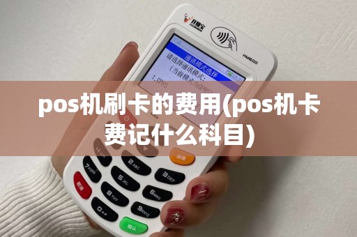 pos机刷卡的费用(pos机卡费记什么科目)