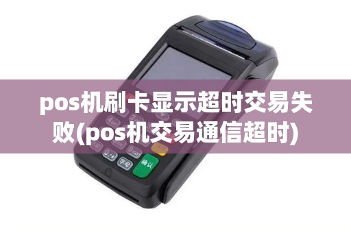 pos机刷卡显示超时交易失败(pos机交易通信超时)