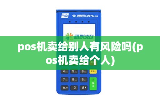 pos机卖给别人有风险吗(pos机卖给个人)
