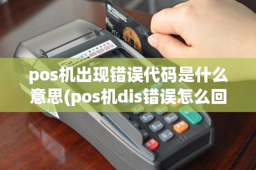 pos机出现错误代码是什么意思(pos机dis错误怎么回事)