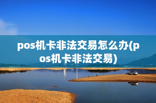 pos机卡非法交易怎么办(pos机卡非法交易)