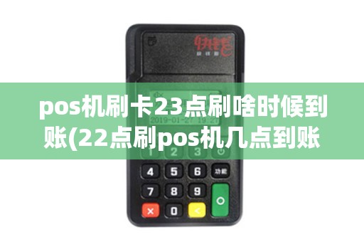 pos机刷卡23点刷啥时候到账(22点刷pos机几点到账)
