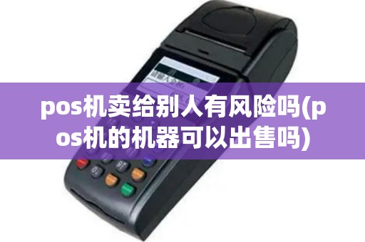 pos机卖给别人有风险吗(pos机的机器可以出售吗)