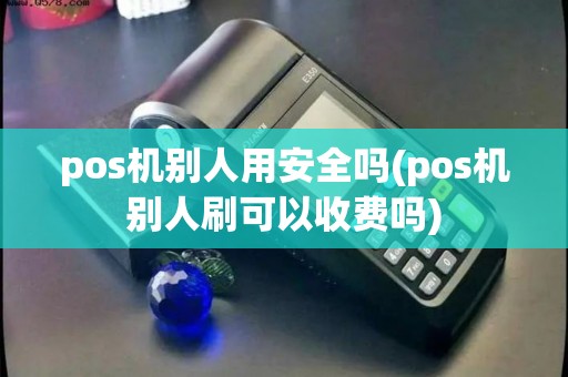 pos机别人用安全吗(pos机别人刷可以收费吗)