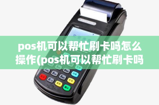 pos机可以帮忙刷卡吗怎么操作(pos机可以帮忙刷卡吗)