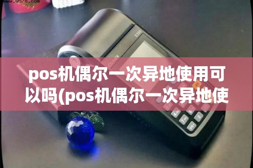 pos机偶尔一次异地使用可以吗(pos机偶尔一次异地使用)