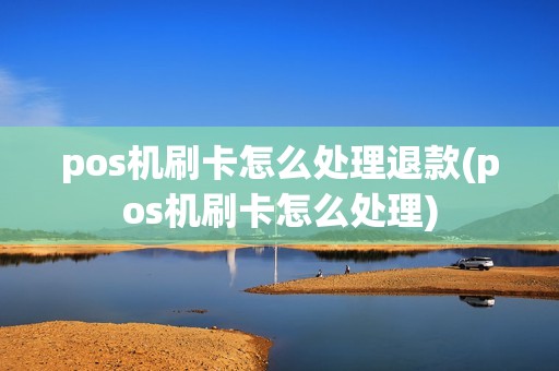 pos机刷卡怎么处理退款(pos机刷卡怎么处理)