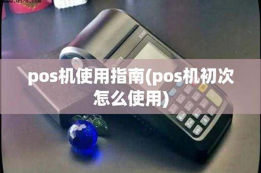 pos机使用指南(pos机初次怎么使用)