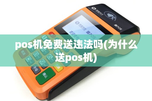 pos机免费送违法吗(为什么送pos机)