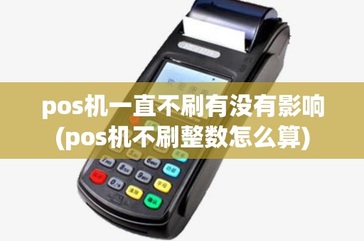 pos机一直不刷有没有影响(pos机不刷整数怎么算)