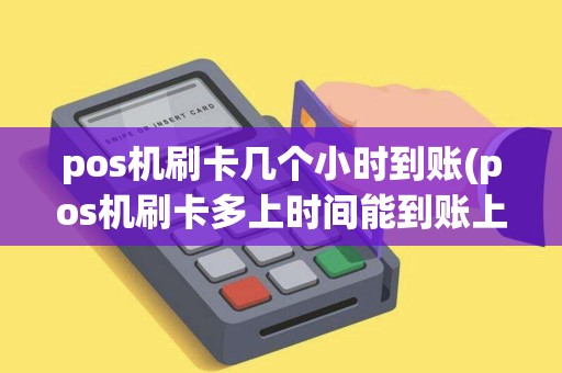 pos机刷卡几个小时到账(pos机刷卡多上时间能到账上)