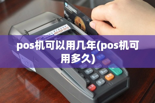 pos机可以用几年(pos机可用多久)