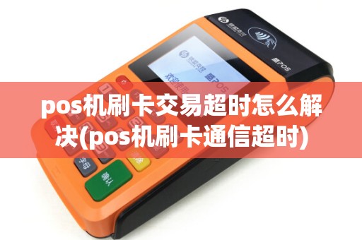 pos机刷卡交易超时怎么解决(pos机刷卡通信超时)