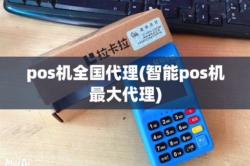 pos机全国代理(智能pos机最大代理)