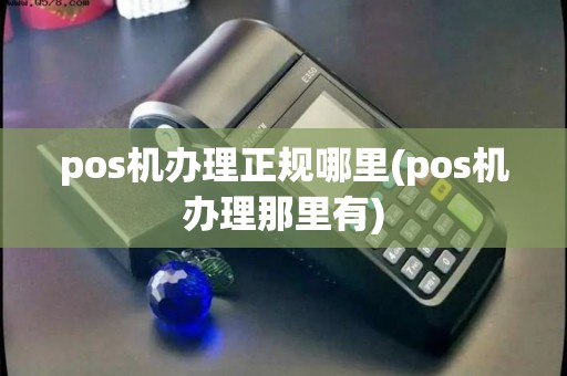 pos机办理正规哪里(pos机办理那里有)