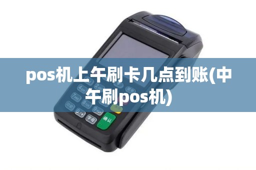 pos机上午刷卡几点到账(中午刷pos机)