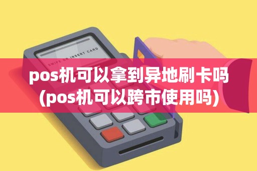 pos机可以拿到异地刷卡吗(pos机可以跨市使用吗)