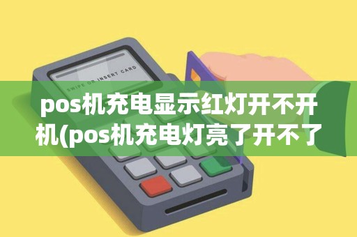 pos机充电显示红灯开不开机(pos机充电灯亮了开不了机)