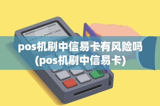 pos机刷中信易卡有风险吗(pos机刷中信易卡)