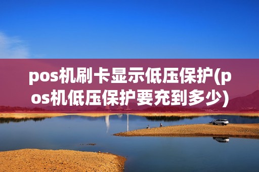 pos机刷卡显示低压保护(pos机低压保护要充到多少)