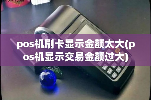 pos机刷卡显示金额太大(pos机显示交易金额过大)