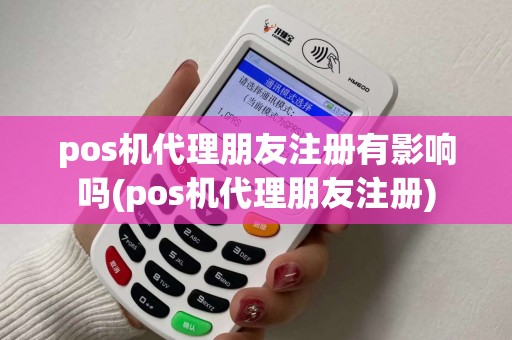 pos机代理朋友注册有影响吗(pos机代理朋友注册)