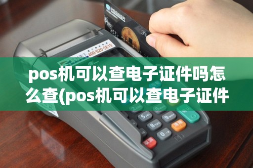pos机可以查电子证件吗怎么查(pos机可以查电子证件吗)