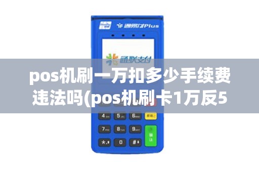 pos机刷一万扣多少手续费违法吗(pos机刷卡1万反500)