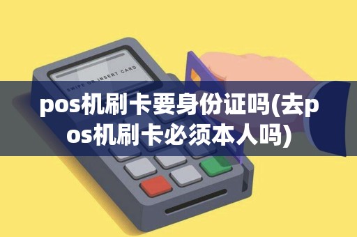 pos机刷卡要身份证吗(去pos机刷卡必须本人吗)