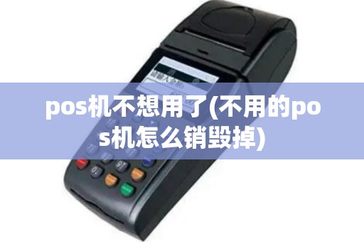 pos机不想用了(不用的pos机怎么销毁掉)