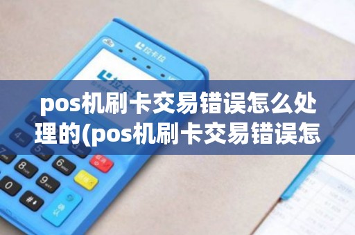 pos机刷卡交易错误怎么处理的(pos机刷卡交易错误怎么处理)
