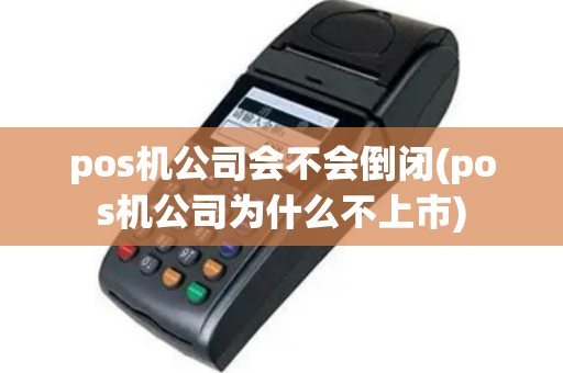 pos机公司会不会倒闭(pos机公司为什么不上市)