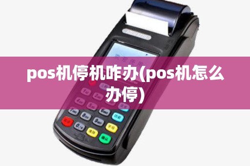 pos机停机咋办(pos机怎么办停)
